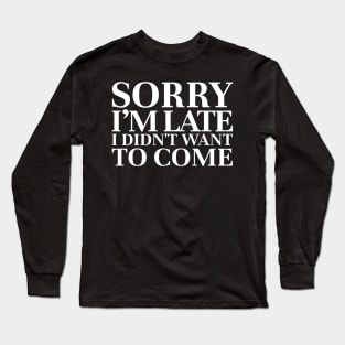 sorry im late i didnt want to come funny sarcasm Long Sleeve T-Shirt